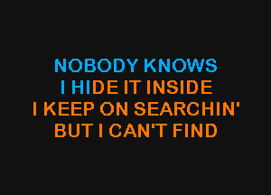 NOBODY KNOWS
I HIDE IT INSIDE

IKEEP ON SEARCHIN'
BUT I CAN'T FIND