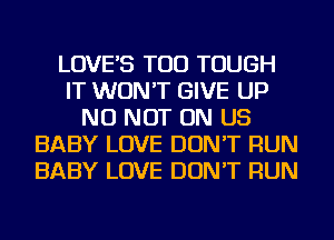 LOVE'S TOD TOUGH
IT WON'T GIVE UP
NU NOT ON US
BABY LOVE DON'T RUN
BABY LOVE DON'T RUN