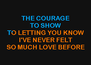 THECOURAGE
TO SHOW
T0 LETI'ING YOU KNOW
I'VE NEVER FELT
SO MUCH LOVE BEFORE