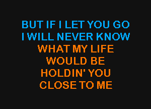 BUT IF I LET YOU GO
IWILL NEVER KNOW
WHAT MY LIFE
WOULD BE
HOLDIN'YOU
CLOSETO ME