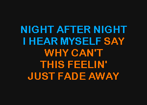 NIGHT AFTER NIGHT
l HEAR MYSELF SAY
WHY CAN'T
THIS FEELIN'
JUST FADE AWAY

g