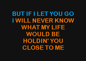 BUT IF I LET YOU GO
IWILL NEVER KNOW
WHAT MY LIFE
WOULD BE
HOLDIN'YOU
CLOSETO ME