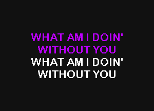 WHAT AM I DOIN'
WITHOUT YOU