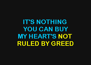 IT'S NOTHING
YOU CAN BUY

MY HEART'S NOT
RULED BY GREED