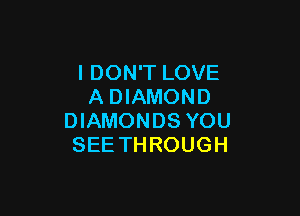 I DON'T LOVE
A DIAMOND

DIAMONDS YOU
SEE THROUGH