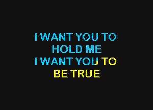 IWANT YOU TO
HOLD ME

IWANT YOU TO
BETRUE