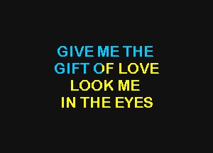 GIVE ME THE
GIFTOF LOVE

LOOK ME
IN THE EYES