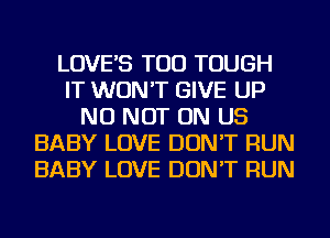 LOVE'S TOD TOUGH
IT WON'T GIVE UP
NU NOT ON US
BABY LOVE DON'T RUN
BABY LOVE DON'T RUN