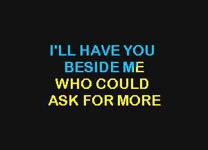 I'LL HAVE YOU
BESIDE ME

WHO COULD
ASK FOR MORE