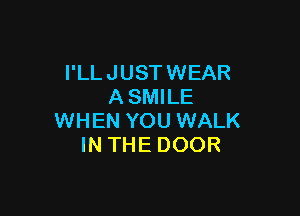 I'LL JUST WEAR
A SMILE

WHEN YOU WALK
IN THE DOOR
