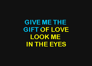 GIVE ME THE
GIFTOF LOVE

LOOK ME
IN THE EYES