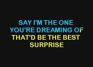 SAY I'M THEONE
YOU'RE DREAMING 0F
THAT'D BETHE BEST

SURPRISE