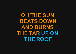 OH THESUN
BEATS DOWN

AND BURNS
THETAR UP ON
THE ROOF