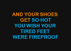 AND YOUR SHOES
GET 80 HOT
YOU WISH YOUR
TIRED FEET
WERE FIREPROOF

g