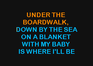 UNDER THE
BOARDWALK,
DOWN BY THE SEA

ON A BLANKET
WITH MY BABY
IS WHERE I'LL BE