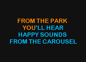FROM THE PARK
YOU'LL HEAR

HAPPY SOUNDS
FROM THE CAROUSEL