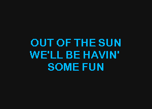 OUT OF THE SUN

WE'LL BE HAVIN'
SOME FUN