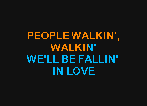 PEOPLE WALKIN',
WALKIN'

WE'LL BE FALLIN'
IN LOVE