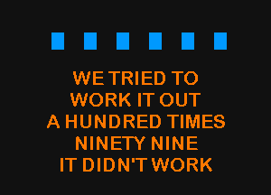 WE TRIED TO

WORK IT OUT
AHUNDRED TIMES
NINETYNINE
ITDIDN'TWORK