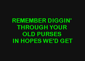 REMEMBER DIGGIN'
THROUGH YOUR
OLD PURSES
IN HOPES WE'D GET