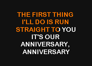 THE FIRSTTHING
I'LL DO IS RUN

STRAIG HT TO YOU

IT'S OUR
ANNIVERSARY,
ANNIVERSARY