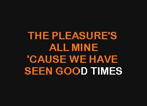 THE PLEASURE'S
ALL MINE
'CAUSE WE HAVE
SEEN GOOD TIMES

g