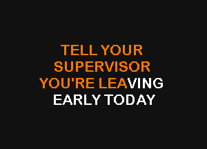 TELL YOUR
SUPERVISOR

YOU'RE LEAVING
EARLY TODAY