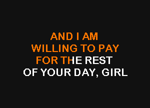 AND I AM
WILLING TO PAY

FOR THE REST
OF YOUR DAY, GIRL