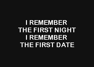 I REMEMBER
THE FIRST NIGHT
I REMEMBER
THE FIRST DATE

g