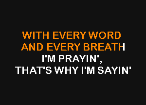 WITH EVERY WORD
AND EVERY BREATH

I'M PRAYIN',
THAT'S WHY I'M SAYIN'