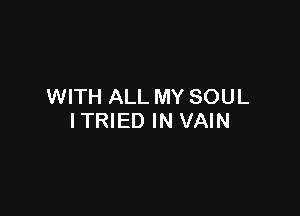 WITH ALL MY SOUL

ITRIED IN VAIN
