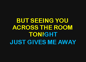 BUT SEEING YOU
ACROSS THE ROOM

TONIGHT
JUST GIVES ME AWAY