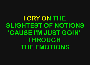 I CRY ON THE
SLIGHTEST 0F NOTIONS
'CAUSE I'MJUST GOIN'

THROUGH
THE EMOTIONS