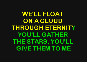 WE'LL FLOAT
ON A CLOUD
THROUGH ETERNITY
YOU'LL GATHER
THE STARS, YOU'LL
GIVE THEM TO ME