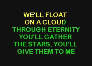 WE'LL FLOAT
ON A CLOUD
THROUGH ETERNITY
YOU'LL GATHER
THE STARS, YOU'LL
GIVE THEM TO ME