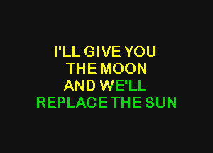 I'LL GIVE YOU
THE MOON

AND WE'LL
REPLACE THE SUN