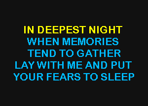 IN DEEPEST NIGHT

WHEN MEMORIES

TEND T0 GATHER
LAYWITH ME AND PUT
YOUR FEARS T0 SLEEP