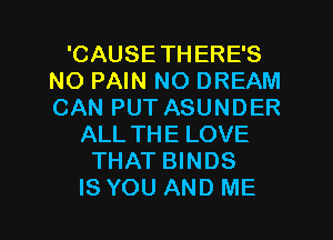 'CAUSETHERE'S
NO PAIN NO DREAM
CAN PUT ASUNDER

ALLTHE LOVE
THAT BINDS
IS YOU AND ME