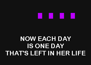 NOW EACH DAY
IS ONE DAY
THAT'S LEFT IN HER LIFE