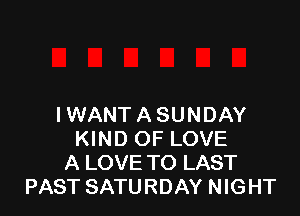 IWANT ASUNDAY
KIND OF LOVE
A LOVE TO LAST
PAST SATURDAY NIGHT