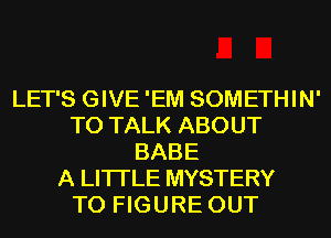 LET'S GIVE 'EM SOMETHIN'
TO TALK ABOUT
BABE
A LITTLE MYSTERY
TO FIGURE OUT