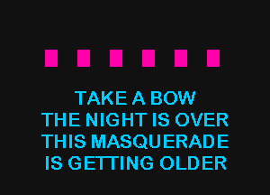 TAKE A BOW
THE NIGHT IS OVER
THIS MASQUERADE
IS GETTING OLDER
