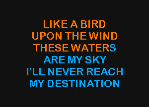 LIKE A BIRD
UPON THEWIND
THESE WATERS

ARE MY SKY

I'LL NEVER REACH

MY DESTINATION l