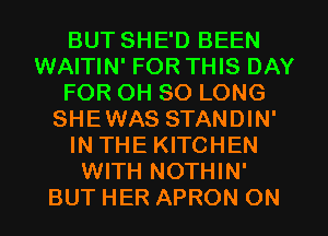 BUT SHE'D BEEN
WAITIN' FOR THIS DAY
FOR OH SO LONG
SHEWAS STANDIN'
IN THE KITCHEN
WITH NOTHIN'
BUT HER APRON ON