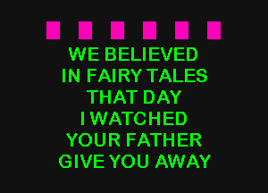 WE BELIEVED
IN FAIRY TALES

THAT DAY

I WATCHED
YOUR FATHER
GIVE YOU AWAY