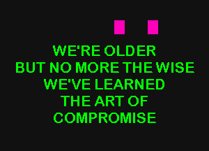 WE'RE OLDER
BUT NO MORETHEWISE
WE'VE LEARNED
THEART 0F
COMPROMISE