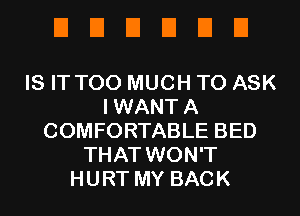 UUEIEIEIEI

IS IT TOO MUCH TO ASK
IWANTA
COMFORTABLE BED
THAT WON'T
HURT MY BACK