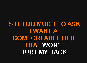 IS IT TOO MUCH TO ASK
IWANTA
COMFORTABLE BED
THAT WON'T
HURT MY BACK
