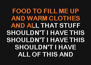 FOOD TO FILL ME UP
AND WARM CLOTHES
AND ALL THAT STUFF
SHOULDN'TI HAVE THIS
SHOULDN'TI HAVE THIS
SHOULDN'TI HAVE
ALL OF THIS AND