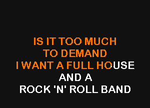 IS IT TOO MUCH
TO DEMAND

I WANT A FULL HOUSE
AND A
ROCK 'N' ROLL BAND